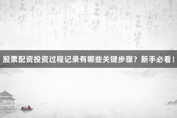 股票配资投资过程记录有哪些关键步骤？新手必看！
