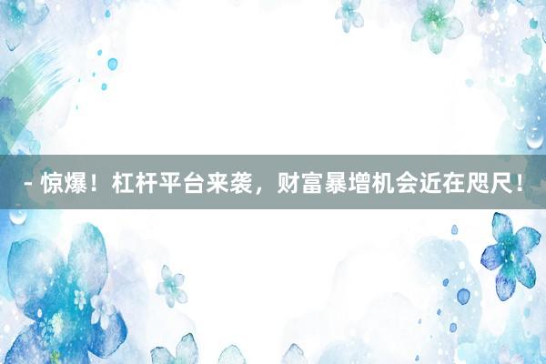 - 惊爆！杠杆平台来袭，财富暴增机会近在咫尺！