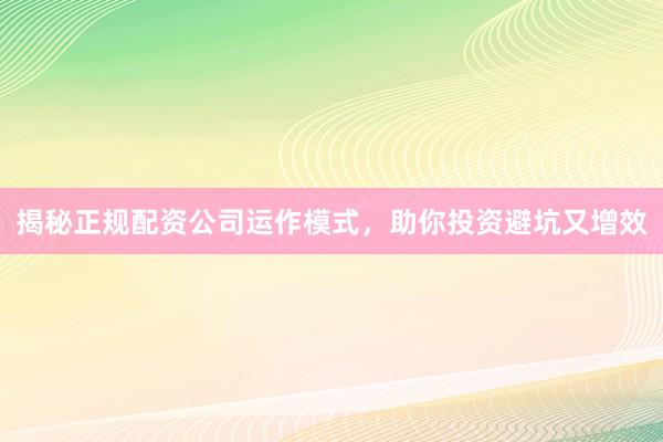 揭秘正规配资公司运作模式，助你投资避坑又增效