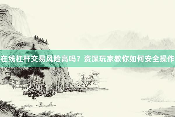 在线杠杆交易风险高吗？资深玩家教你如何安全操作