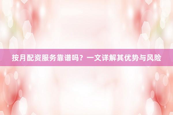 按月配资服务靠谱吗？一文详解其优势与风险