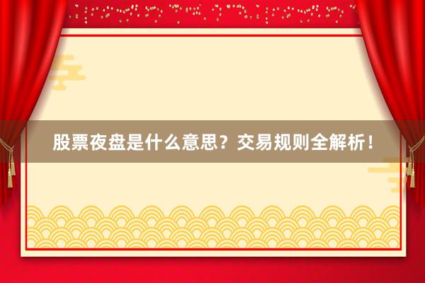 股票夜盘是什么意思？交易规则全解析！