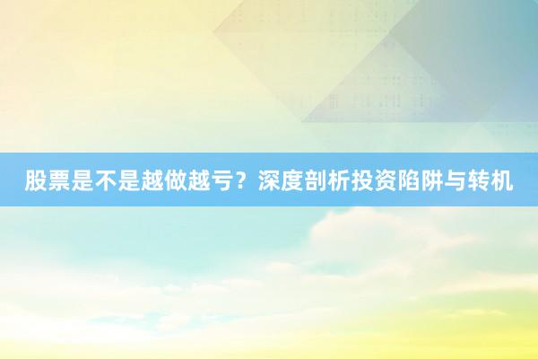 股票是不是越做越亏？深度剖析投资陷阱与转机