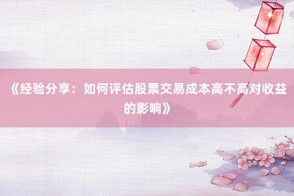 《经验分享：如何评估股票交易成本高不高对收益的影响》