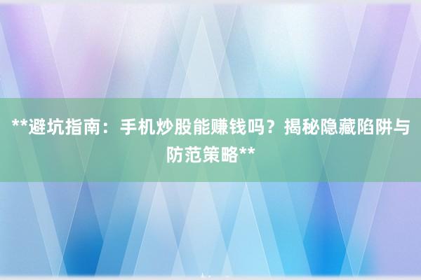 **避坑指南：手机炒股能赚钱吗？揭秘隐藏陷阱与防范策略**