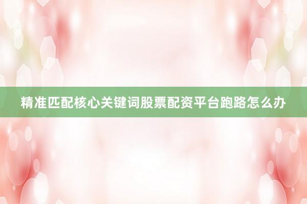 精准匹配核心关键词股票配资平台跑路怎么办
