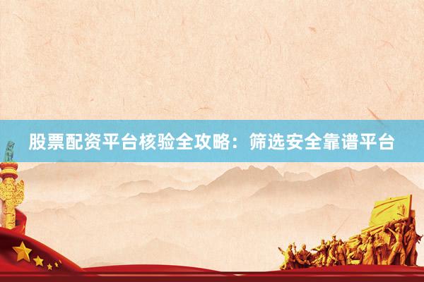 股票配资平台核验全攻略：筛选安全靠谱平台