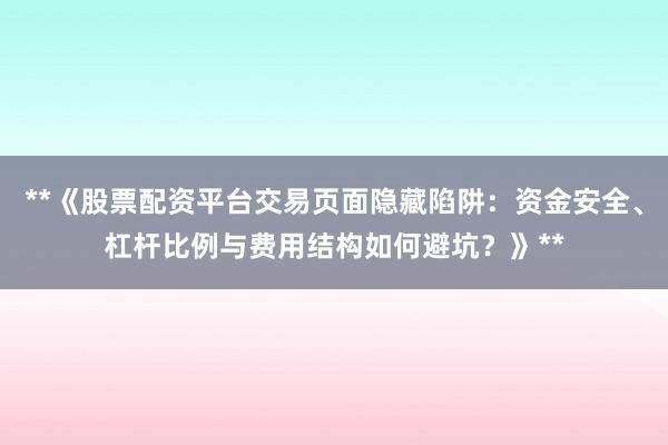**《股票配资平台交易页面隐藏陷阱:资金安全、杠杆比例与费用结构如何避坑?》**