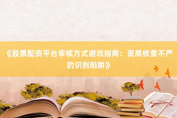 《股票配资平台审核方式避坑指南：资质核查不严的识别陷阱》