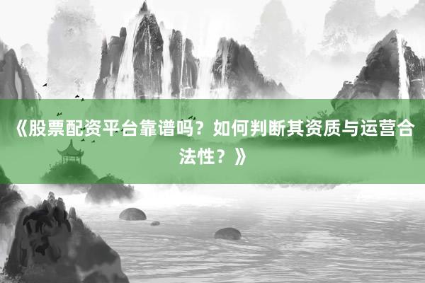 《股票配资平台靠谱吗?如何判断其资质与运营合法性?》