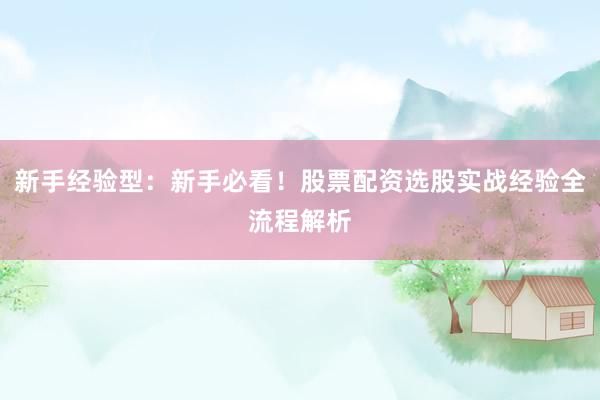 新手经验型：新手必看！股票配资选股实战经验全流程解析