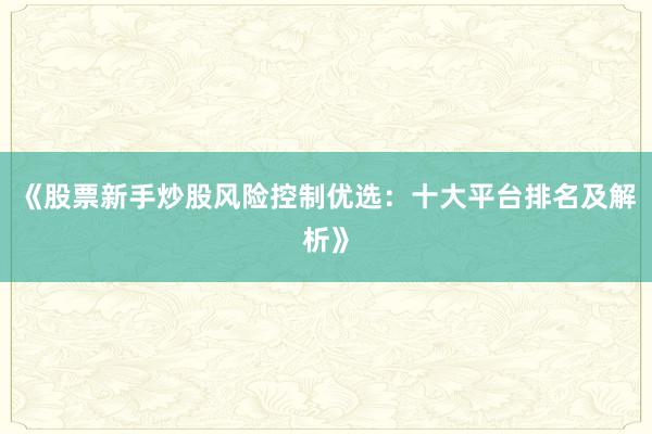 《股票新手炒股风险控制优选：十大平台排名及解析》