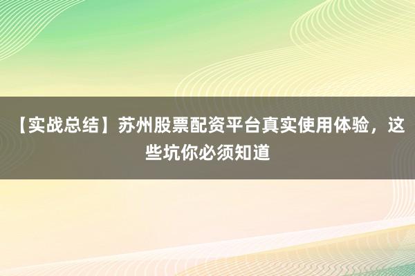 【实战总结】苏州股票配资平台真实使用体验，这些坑你必须知道