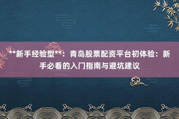 **新手经验型**：青岛股票配资平台初体验：新手必看的入门指南与避坑建议