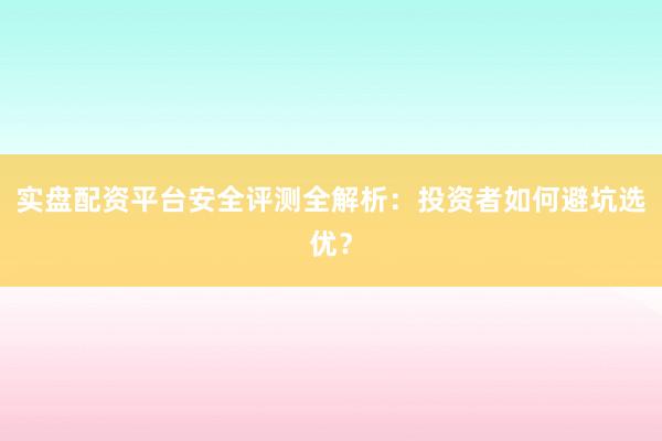 实盘配资平台安全评测全解析：投资者如何避坑选优？