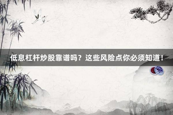低息杠杆炒股靠谱吗？这些风险点你必须知道！