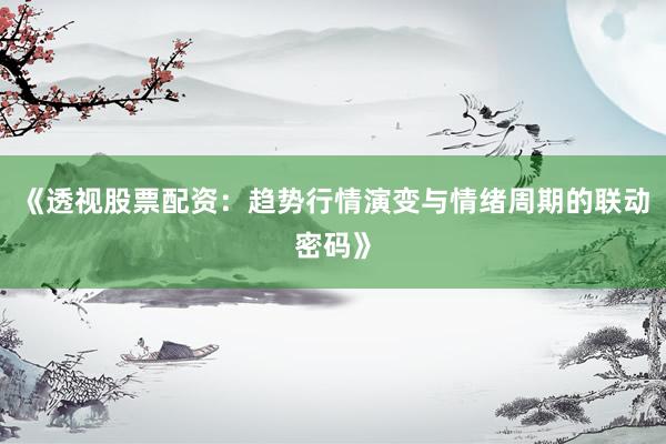《透视股票配资：趋势行情演变与情绪周期的联动密码》