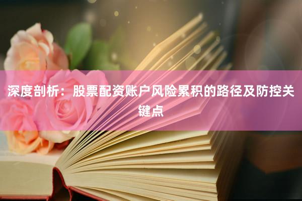 深度剖析:股票配资账户风险累积的路径及防控关键点