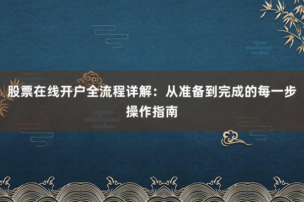 股票在线开户全流程详解：从准备到完成的每一步操作指南