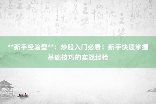 **新手经验型**：炒股入门必看！新手快速掌握基础技巧的实战经验