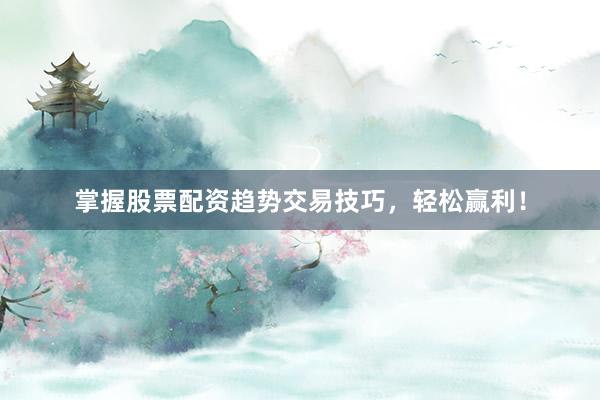 掌握股票配资趋势交易技巧，轻松赢利！