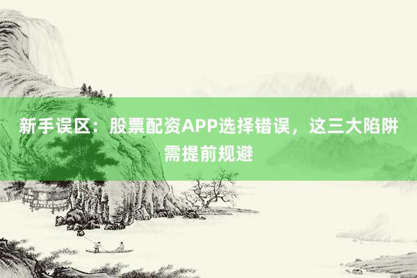 新手误区：股票配资APP选择错误，这三大陷阱需提前规避