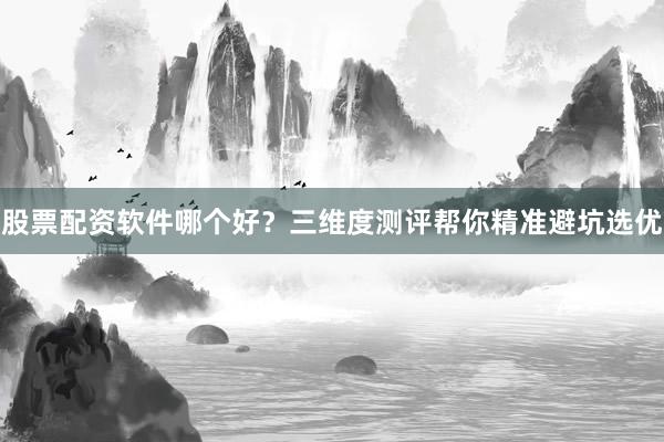 股票配资软件哪个好?三维度测评帮你精准避坑选优