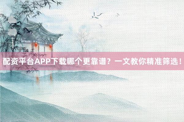 配资平台APP下载哪个更靠谱?一文教你精准筛选!