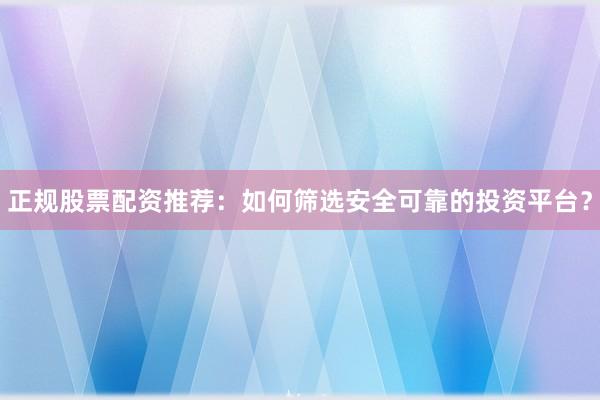 正规股票配资推荐：如何筛选安全可靠的投资平台？