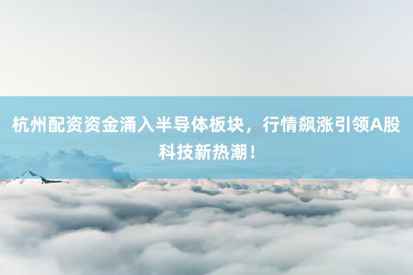杭州配资资金涌入半导体板块，行情飙涨引领A股科技新热潮！