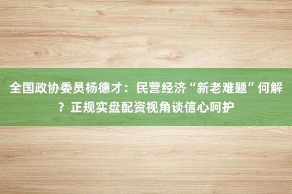全国政协委员杨德才：民营经济“新老难题”何解？正规实盘配资视角谈信心呵护
