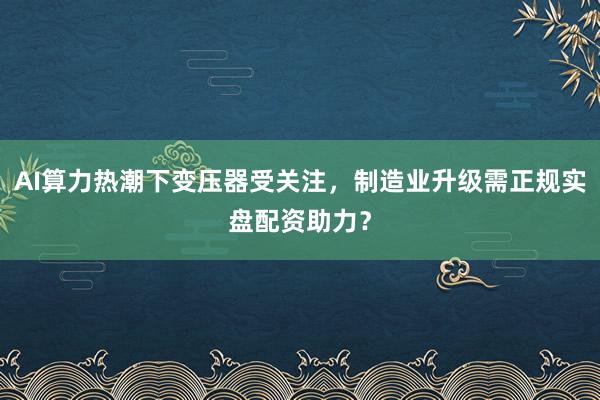 AI算力热潮下变压器受关注,制造业升级需正规实盘配资助力?