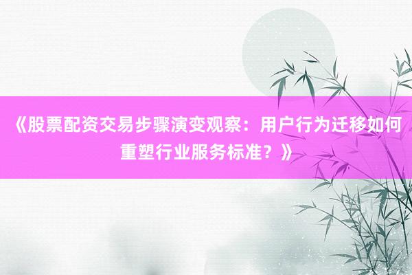 《股票配资交易步骤演变观察:用户行为迁移如何重塑行业服务标准?》