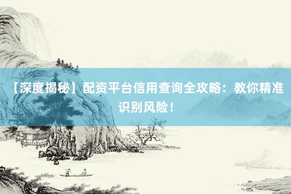 【深度揭秘】配资平台信用查询全攻略：教你精准识别风险！