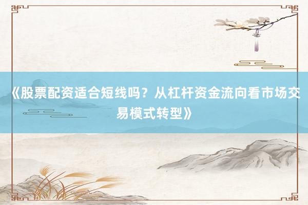 《股票配资适合短线吗？从杠杆资金流向看市场交易模式转型》