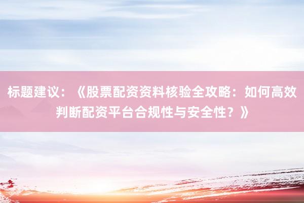 标题建议：《股票配资资料核验全攻略：如何高效判断配资平台合规性与安全性？》