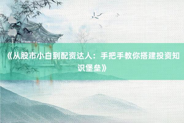 《从股市小白到配资达人:手把手教你搭建投资知识堡垒》