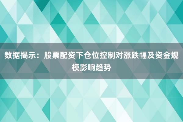数据揭示：股票配资下仓位控制对涨跌幅及资金规模影响趋势