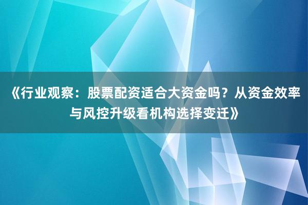 《行业观察：股票配资适合大资金吗？从资金效率与风控升级看机构选择变迁》