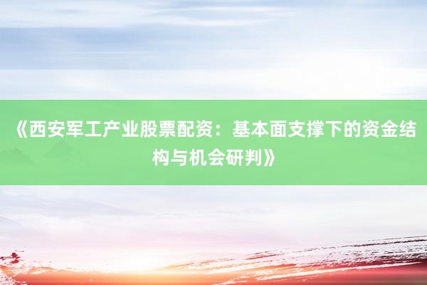 《西安军工产业股票配资:基本面支撑下的资金结构与机会研判》