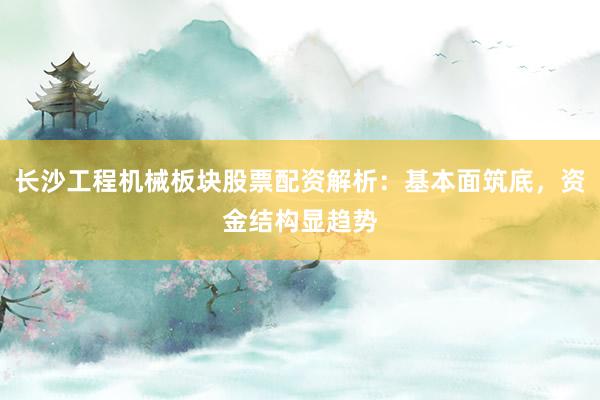 长沙工程机械板块股票配资解析：基本面筑底，资金结构显趋势